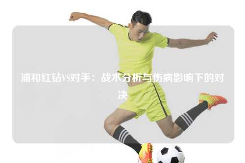 浦和红钻VS对手：战术分析与伤病影响下的对决