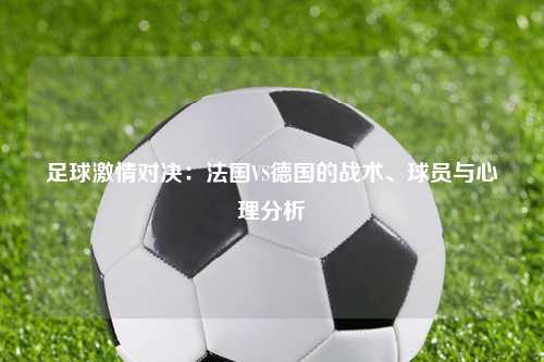 足球激情对决：法国VS德国的战术、球员与心理分析