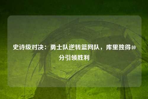 史诗级对决：勇士队逆转篮网队，库里独得40分引领胜利