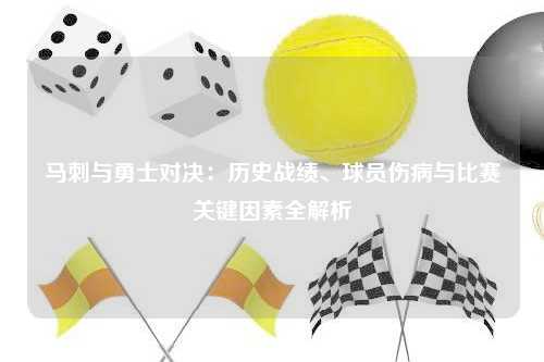 马刺与勇士对决：历史战绩、球员伤病与比赛关键因素全解析