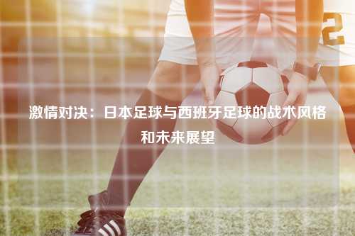 激情对决：日本足球与西班牙足球的战术风格和未来展望