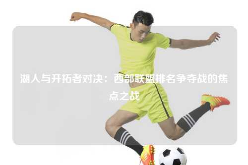 湖人与开拓者对决：西部联盟排名争夺战的焦点之战