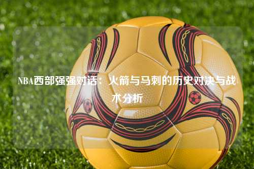 NBA西部强强对话：火箭与马刺的历史对决与战术分析