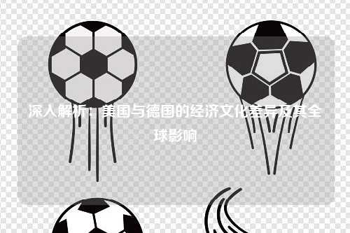 深入解析：美国与德国的经济文化差异及其全球影响