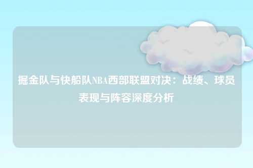 掘金队与快船队NBA西部联盟对决：战绩、球员表现与阵容深度分析