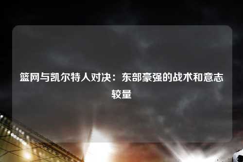 篮网与凯尔特人对决：东部豪强的战术和意志较量