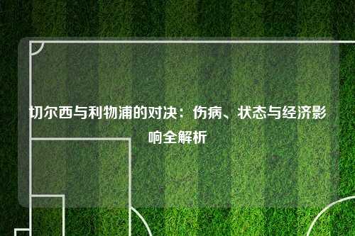 切尔西与利物浦的对决：伤病、状态与经济影响全解析