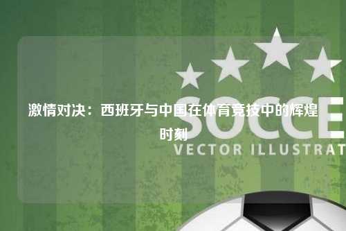 激情对决：西班牙与中国在体育竞技中的辉煌时刻