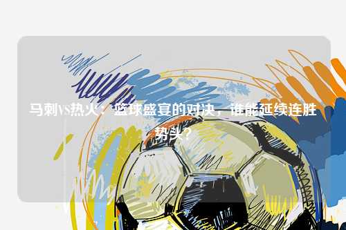 马刺VS热火：篮球盛宴的对决，谁能延续连胜势头？