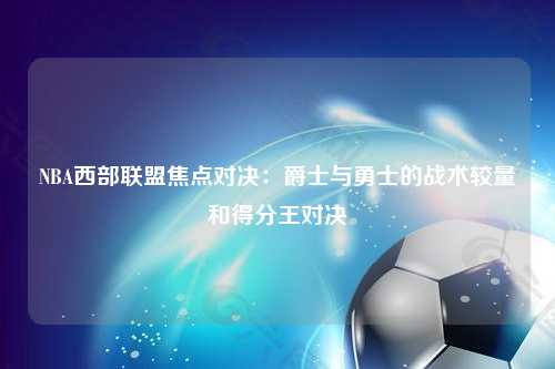 NBA西部联盟焦点对决：爵士与勇士的战术较量和得分王对决