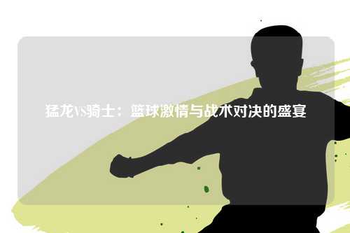 猛龙VS骑士：篮球激情与战术对决的盛宴