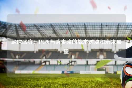 足球盛宴：巴西与喀麦隆的战术对决和未来展望