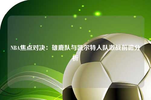 NBA焦点对决：雄鹿队与凯尔特人队激战前瞻分析