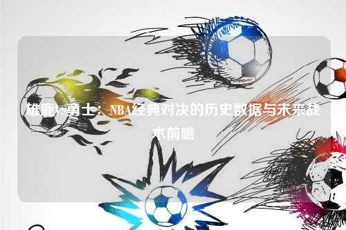 雄鹿VS勇士：NBA经典对决的历史数据与未来战术前瞻