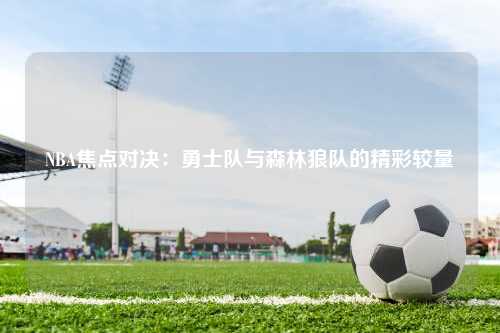 NBA焦点对决：勇士队与森林狼队的精彩较量