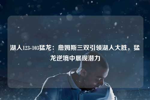 湖人123-103猛龙：詹姆斯三双引领湖人大胜，猛龙逆境中展现潜力