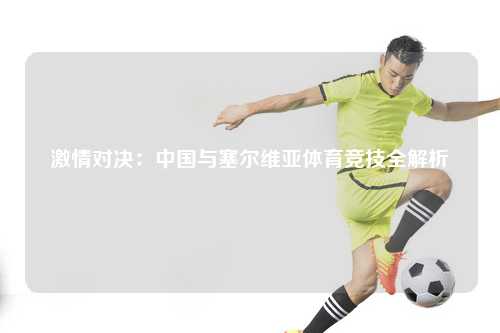 激情对决：中国与塞尔维亚体育竞技全解析