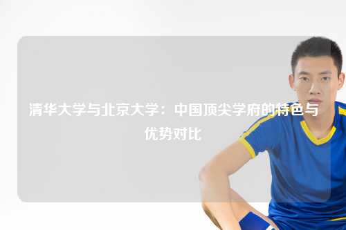 清华大学与北京大学：中国顶尖学府的特色与优势对比