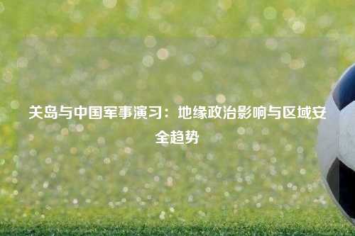 关岛与中国军事演习：地缘政治影响与区域安全趋势