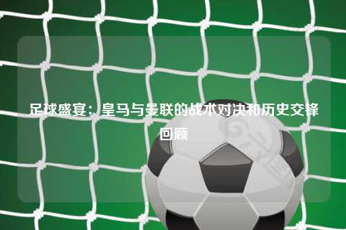 足球盛宴：皇马与曼联的战术对决和历史交锋回顾