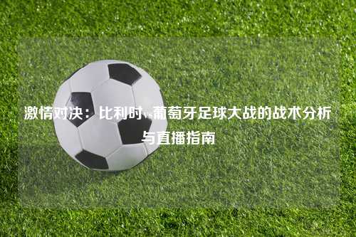 激情对决：比利时vs葡萄牙足球大战的战术分析与直播指南