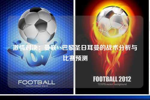 激情对决：曼联VS巴黎圣日耳曼的战术分析与比赛预测