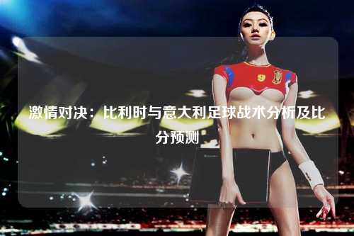 激情对决：比利时与意大利足球战术分析及比分预测