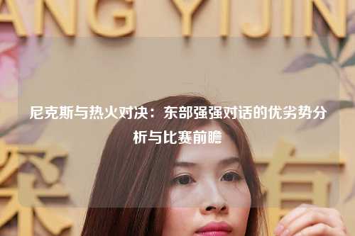 尼克斯与热火对决：东部强强对话的优劣势分析与比赛前瞻