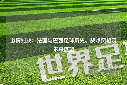 激情对决：法国与巴西足球历史、战术风格及未来展望