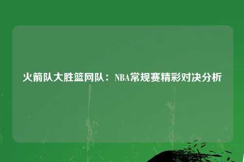 火箭队大胜篮网队：NBA常规赛精彩对决分析
