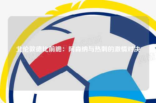 北伦敦德比前瞻：阿森纳与热刺的激情对决