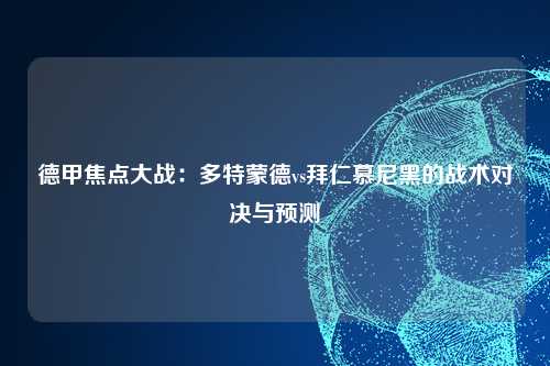 德甲焦点大战：多特蒙德vs拜仁慕尼黑的战术对决与预测