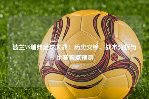 波兰VS瑞典足球大战：历史交锋、战术分析与比赛看点预测