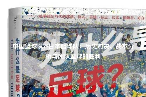 中国篮球队VS日本篮球队：历史对决、战术分析与团队篮球的胜利