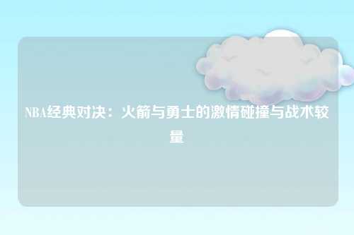 NBA经典对决：火箭与勇士的激情碰撞与战术较量