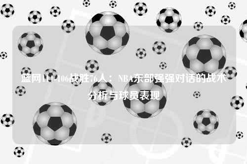 篮网114-106战胜76人：NBA东部强强对话的战术分析与球员表现