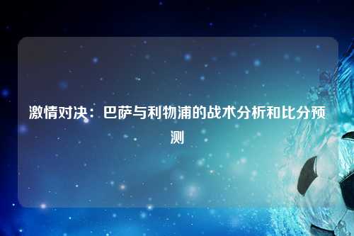 激情对决：巴萨与利物浦的战术分析和比分预测