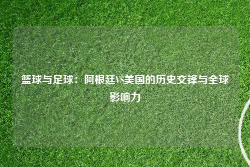篮球与足球：阿根廷VS美国的历史交锋与全球影响力