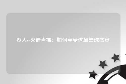 湖人vs火箭直播：如何享受这场篮球盛宴