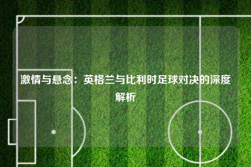 激情与悬念：英格兰与比利时足球对决的深度解析