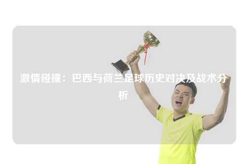 激情碰撞：巴西与荷兰足球历史对决及战术分析