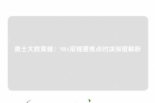 勇士大胜黄蜂：NBA常规赛焦点对决深度解析