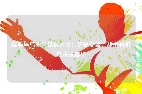 瑞典与乌克兰足球对决：历史交锋、战术分析及未来展望