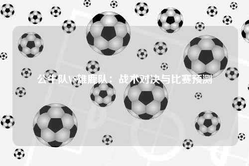 公牛队VS雄鹿队：战术对决与比赛预测