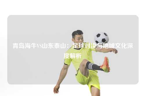 青岛海牛VS山东泰山：足球对决与地域文化深度解析