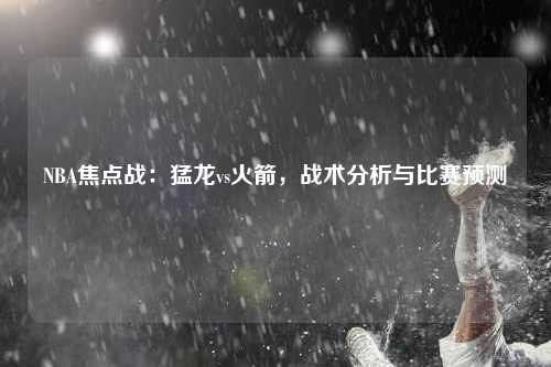 NBA焦点战：猛龙vs火箭，战术分析与比赛预测