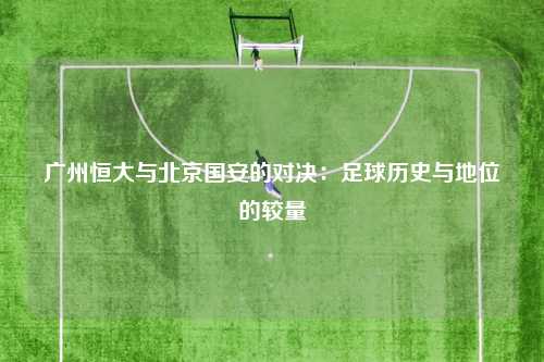 广州恒大与北京国安的对决：足球历史与地位的较量