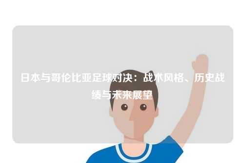 日本与哥伦比亚足球对决：战术风格、历史战绩与未来展望
