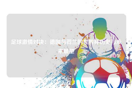 足球激情对决：德国与荷兰的世界杯历史与未来展望