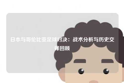 日本与哥伦比亚足球对决：战术分析与历史交锋回顾